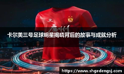 卡尔美三号足球明星揭晓背后的故事与成就分析