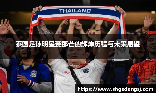 泰国足球明星赛那芒的辉煌历程与未来展望