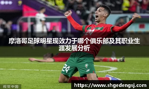 摩洛哥足球明星现效力于哪个俱乐部及其职业生涯发展分析