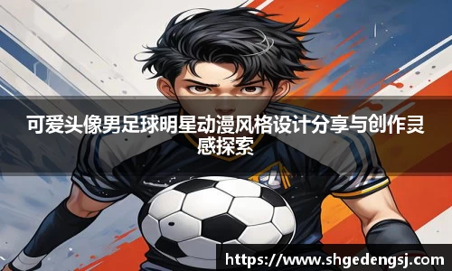 可爱头像男足球明星动漫风格设计分享与创作灵感探索